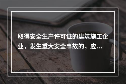 取得安全生产许可证的建筑施工企业，发生重大安全事故的，应（