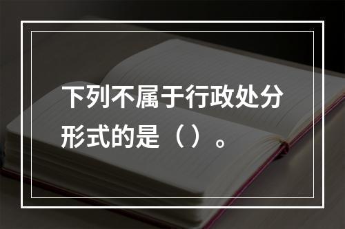 下列不属于行政处分形式的是（ ）。