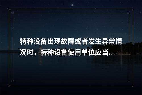 特种设备出现故障或者发生异常情况时，特种设备使用单位应当对其