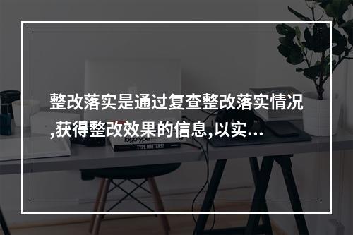 整改落实是通过复查整改落实情况,获得整改效果的信息,以实现安