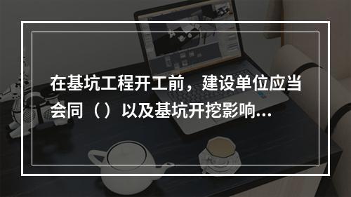 在基坑工程开工前，建设单位应当会同（ ）以及基坑开挖影响范围