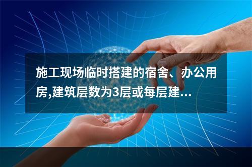 施工现场临时搭建的宿舍、办公用房,建筑层数为3层或每层建筑面