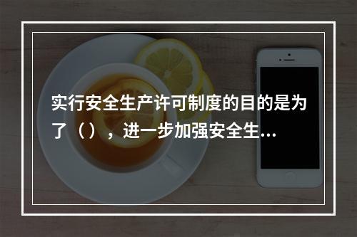 实行安全生产许可制度的目的是为了（ ），进一步加强安全生产监