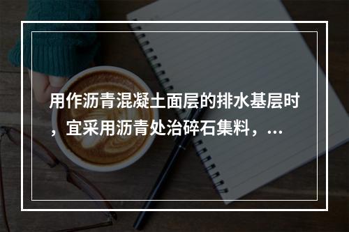 用作沥青混凝土面层的排水基层时，宜采用沥青处治碎石集料，最大