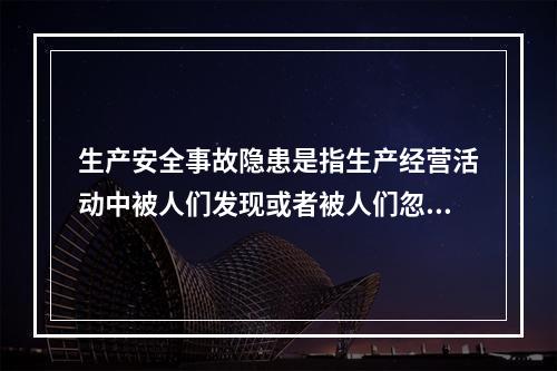 生产安全事故隐患是指生产经营活动中被人们发现或者被人们忽视的