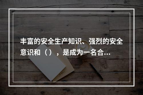 丰富的安全生产知识、强烈的安全意识和（ ），是成为一名合格的