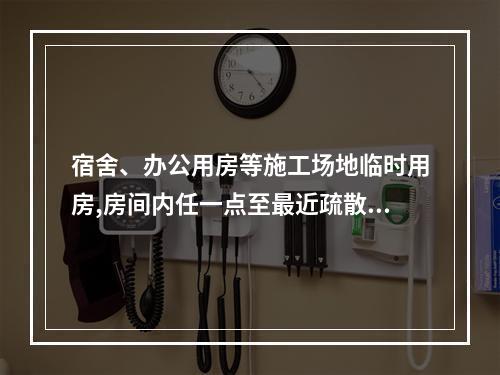 宿舍、办公用房等施工场地临时用房,房间内任一点至最近疏散门的