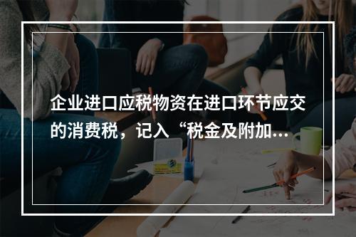 企业进口应税物资在进口环节应交的消费税，记入“税金及附加”科