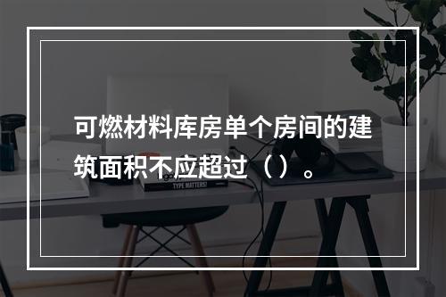 可燃材料库房单个房间的建筑面积不应超过（ ）。