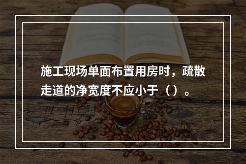 施工现场单面布置用房时，疏散走道的净宽度不应小于（ ）。