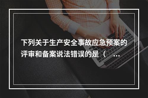 下列关于生产安全事故应急预案的评审和备案说法错误的是（　）。