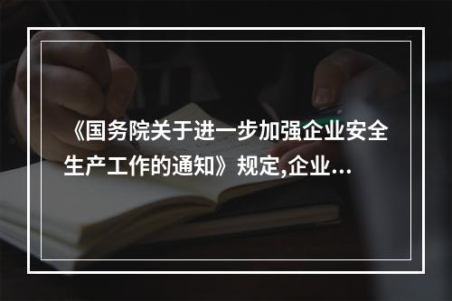 《国务院关于进一步加强企业安全生产工作的通知》规定,企业要经