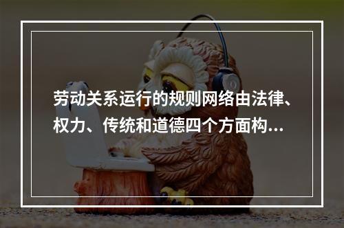 劳动关系运行的规则网络由法律、权力、传统和道德四个方面构成其