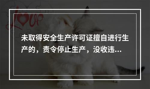 未取得安全生产许可证擅自进行生产的，责令停止生产，没收违法所