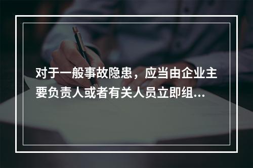 对于一般事故隐患，应当由企业主要负责人或者有关人员立即组织整