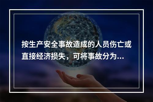 按生产安全事故造成的人员伤亡或直接经济损失，可将事故分为（　