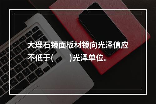 大理石镜面板材镜向光泽值应不低于(　　)光泽单位。