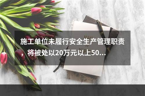 施工单位未履行安全生产管理职责，将被处以20万元以上50万元