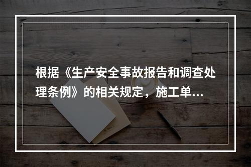 根据《生产安全事故报告和调查处理条例》的相关规定，施工单位对