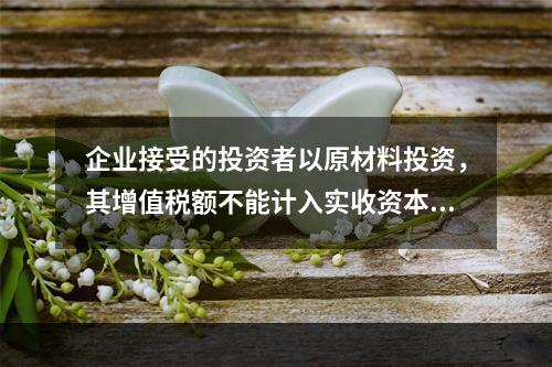 企业接受的投资者以原材料投资，其增值税额不能计入实收资本。（