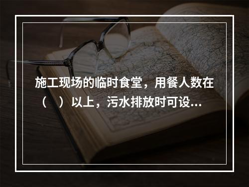 施工现场的临时食堂，用餐人数在（　）以上，污水排放时可设置简