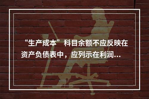 “生产成本”科目余额不应反映在资产负债表中，应列示在利润表中