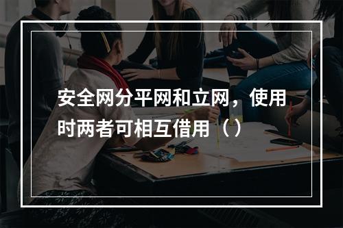 安全网分平网和立网，使用时两者可相互借用（ ）