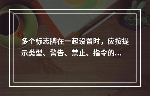 多个标志牌在一起设置时，应按提示类型、警告、禁止、指令的顺序