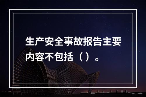 生产安全事故报告主要内容不包括（ ）。