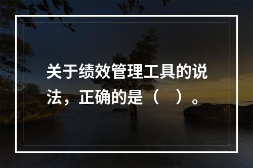 关于绩效管理工具的说法，正确的是（　）。