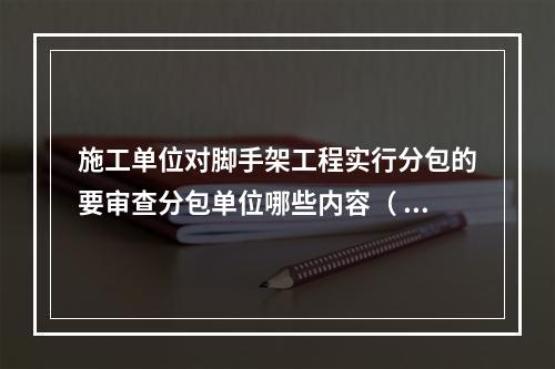 施工单位对脚手架工程实行分包的要审查分包单位哪些内容（ ）。