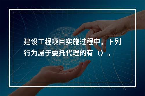 建设工程项目实施过程中，下列行为属于委托代理的有（）。