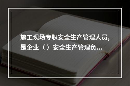 施工现场专职安全生产管理人员,是企业（ ）安全生产管理负责人