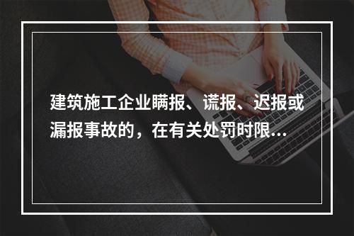 建筑施工企业瞒报、谎报、迟报或漏报事故的，在有关处罚时限规定