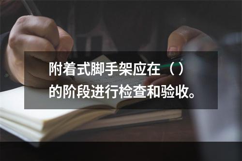 附着式脚手架应在（ ）的阶段进行检查和验收。