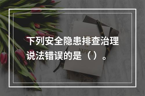 下列安全隐患排查治理说法错误的是（ ）。