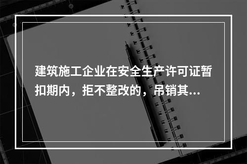 建筑施工企业在安全生产许可证暂扣期内，拒不整改的，吊销其安全