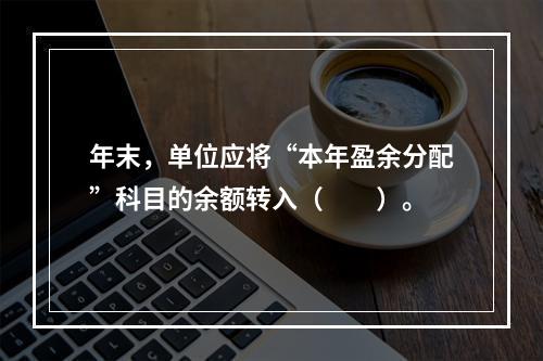 年末，单位应将“本年盈余分配”科目的余额转入（　　）。