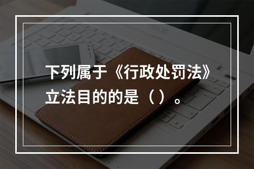 下列属于《行政处罚法》立法目的的是（ ）。