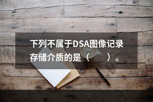 下列不属于DSA图像记录存储介质的是（　　）。