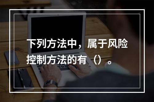 下列方法中，属于风险控制方法的有（）。