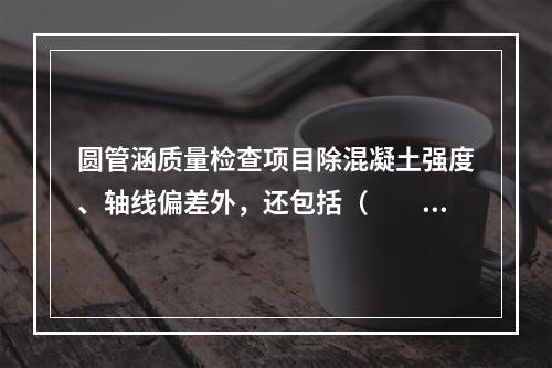 圆管涵质量检查项目除混凝土强度、轴线偏差外，还包括（　　）