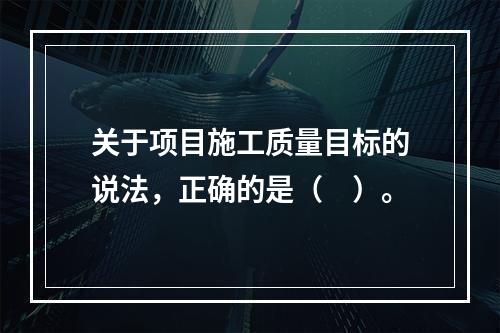 关于项目施工质量目标的说法，正确的是（　）。