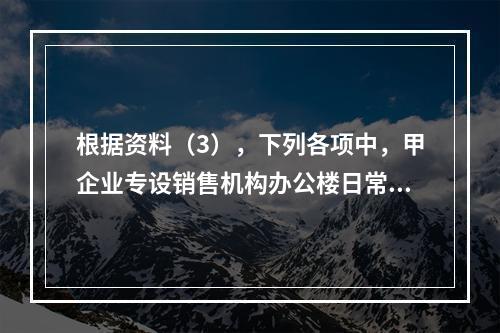 根据资料（3），下列各项中，甲企业专设销售机构办公楼日常维修