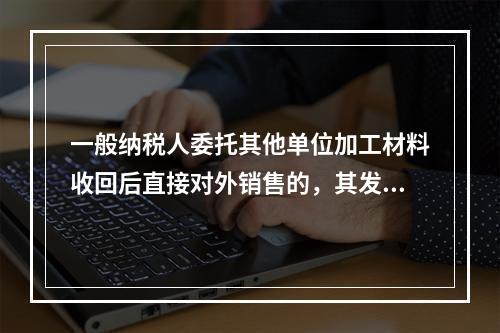 一般纳税人委托其他单位加工材料收回后直接对外销售的，其发生的