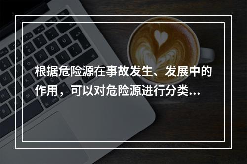 根据危险源在事故发生、发展中的作用，可以对危险源进行分类。决