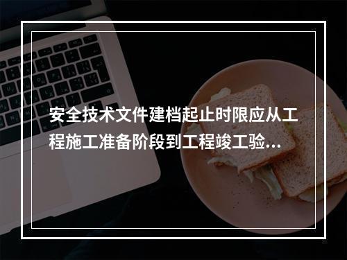 安全技术文件建档起止时限应从工程施工准备阶段到工程竣工验收合