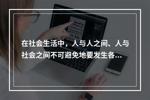 在社会生活中，人与人之间、人与社会之间不可避免地要发生各种矛