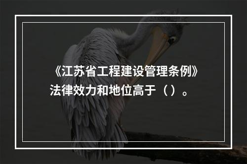 《江苏省工程建设管理条例》法律效力和地位高于（ ）。