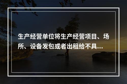 生产经营单位将生产经营项目、场所、设备发包或者出租给不具备安